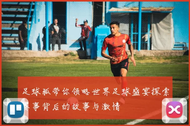 足球狐带你领略世界足球盛宴探索赛事背后的故事与激情