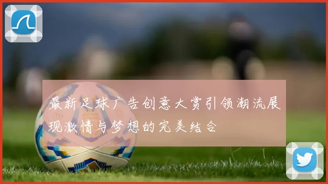 最新足球广告创意大赏引领潮流展现激情与梦想的完美结合
