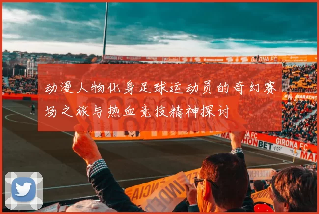 动漫人物化身足球运动员的奇幻赛场之旅与热血竞技精神探讨
