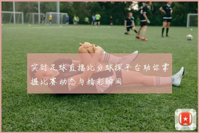 实时足球直播比分球探平台助你掌握比赛动态与精彩瞬间