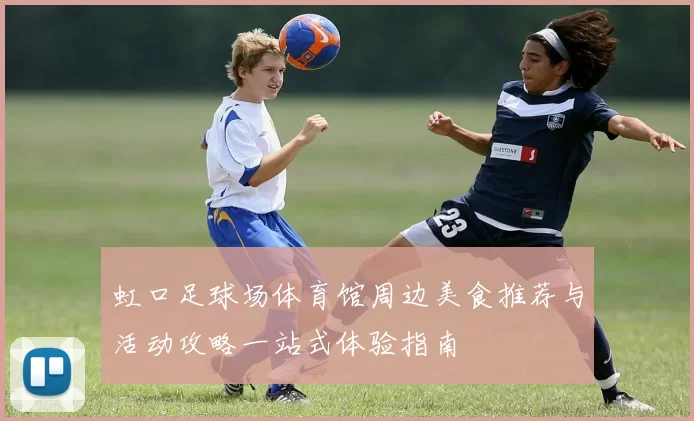 虹口足球场体育馆周边美食推荐与活动攻略一站式体验指南