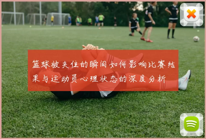 篮球被夹住的瞬间如何影响比赛结果与运动员心理状态的深度分析