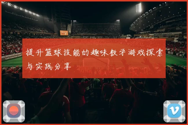 提升篮球技能的趣味教学游戏探索与实践分享