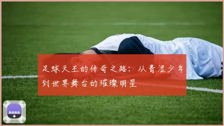 足球天王的传奇之路：从青涩少年到世界舞台的璀璨明星