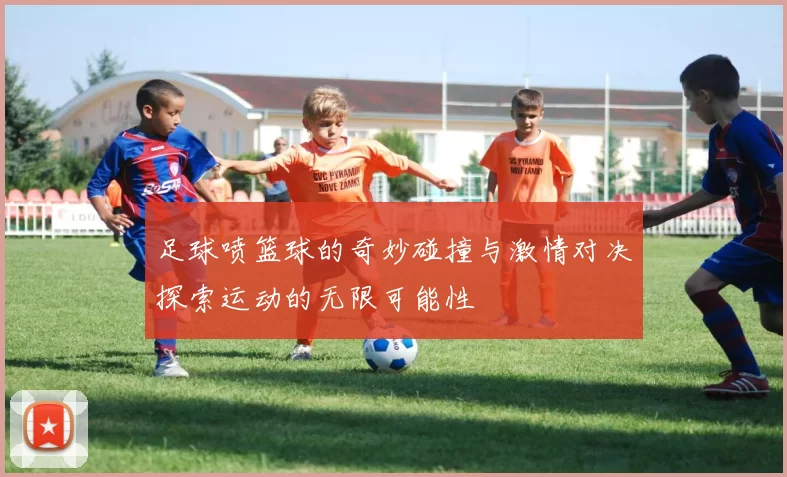 足球喷篮球的奇妙碰撞与激情对决探索运动的无限可能性