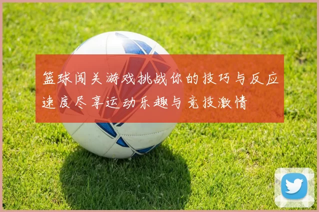 篮球闯关游戏挑战你的技巧与反应速度尽享运动乐趣与竞技激情