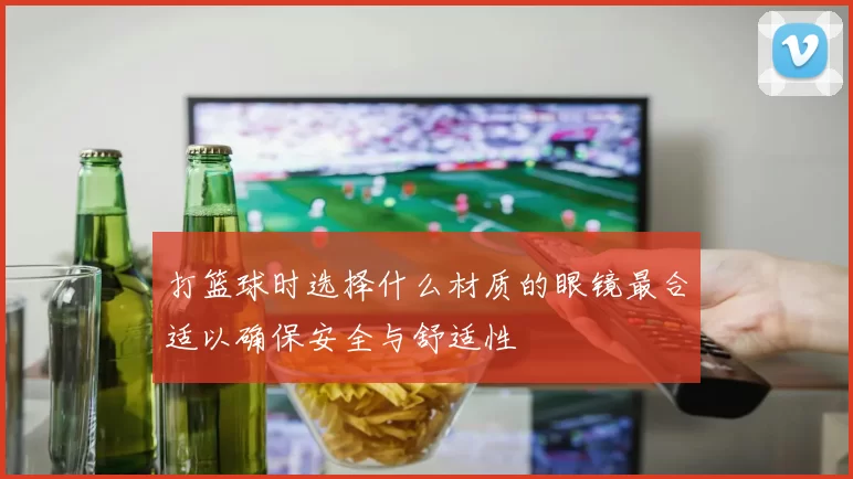 打篮球时选择什么材质的眼镜最合适以确保安全与舒适性
